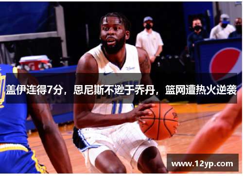 盖伊连得7分，恩尼斯不逊于乔丹，篮网遭热火逆袭
